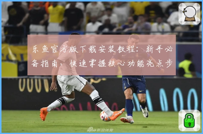 乐鱼官方版下载安装教程：新手必备指南，快速掌握核心功能亮点步骤