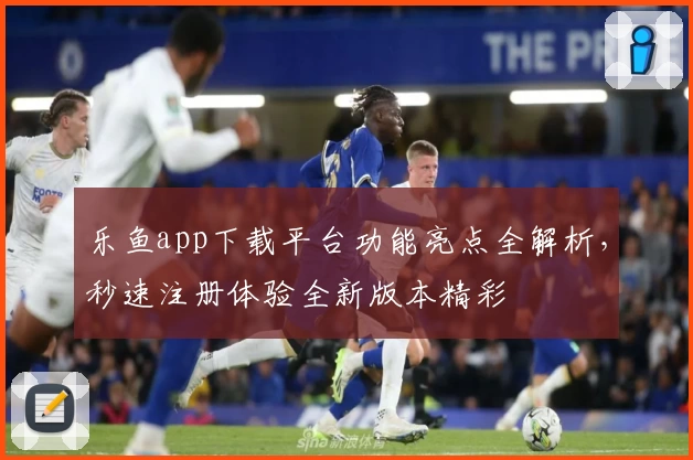 乐鱼app下载平台功能亮点全解析，秒速注册体验全新版本精彩