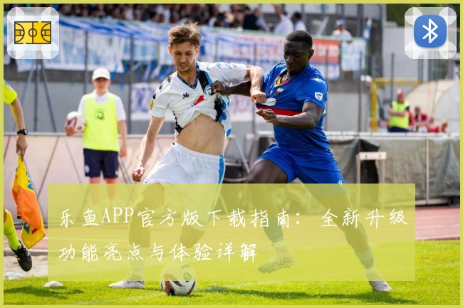 乐鱼APP官方版下载指南：全新升级功能亮点与体验详解