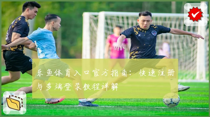 乐鱼体育入口官方指南：快速注册与多端登录教程详解