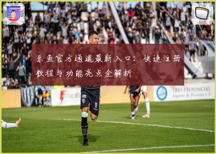 乐鱼官方通道最新入口：快速注册教程与功能亮点全解析