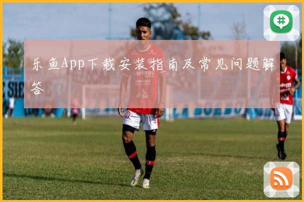 乐鱼App下载安装指南及常见问题解答