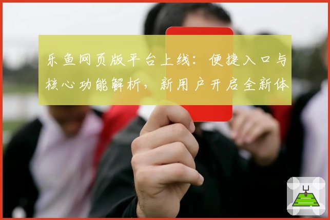 乐鱼网页版平台上线：便捷入口与核心功能解析，新用户开启全新体验之旅