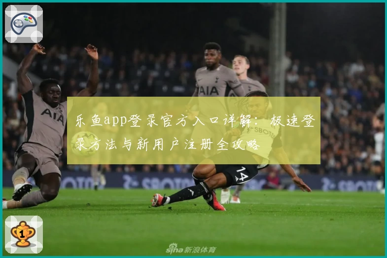 乐鱼app登录官方入口详解：极速登录方法与新用户注册全攻略