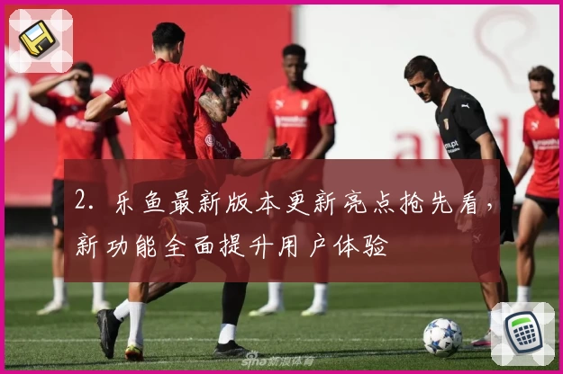 2. 乐鱼最新版本更新亮点抢先看，新功能全面提升用户体验