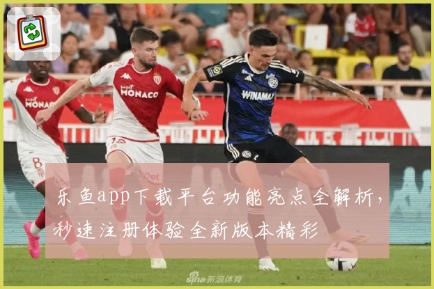 乐鱼app下载平台功能亮点全解析，秒速注册体验全新版本精彩