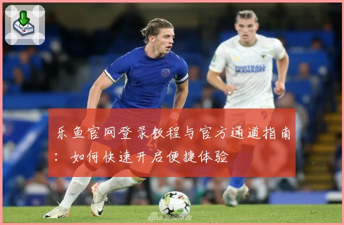 乐鱼官网登录教程与官方通道指南：如何快速开启便捷体验