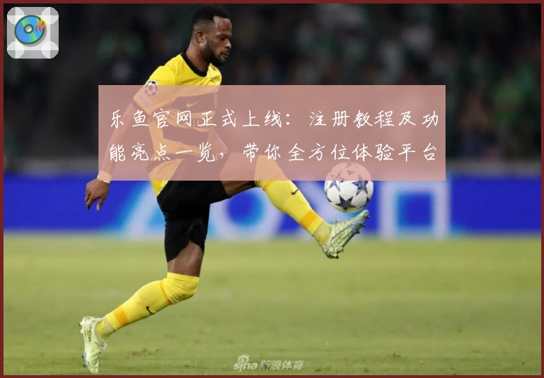 乐鱼官网正式上线:注册教程及功能亮点一览,带你全方位体验平台魅力