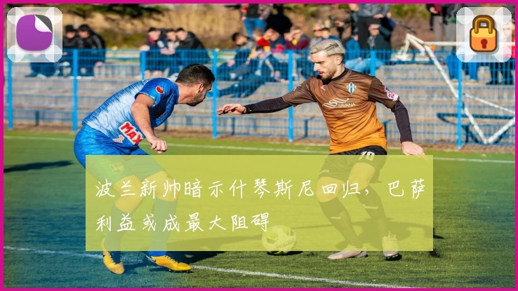波兰新帅暗示什琴斯尼回归，巴萨利益或成最大阻碍