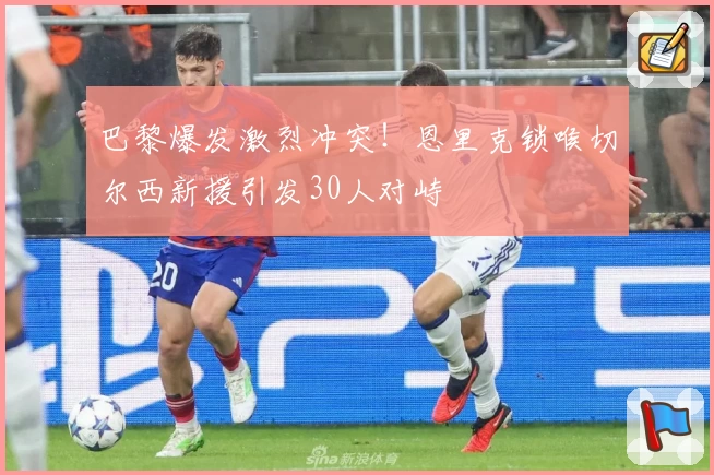 巴黎爆发激烈冲突！恩里克锁喉切尔西新援引发30人对峙