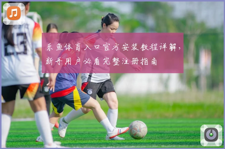 乐鱼体育入口官方安装教程详解,新手用户必看完整注册指南