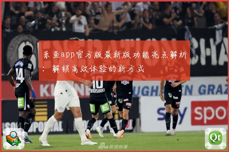 乐鱼app官方版最新版功能亮点解析：解锁高效体验的新方式