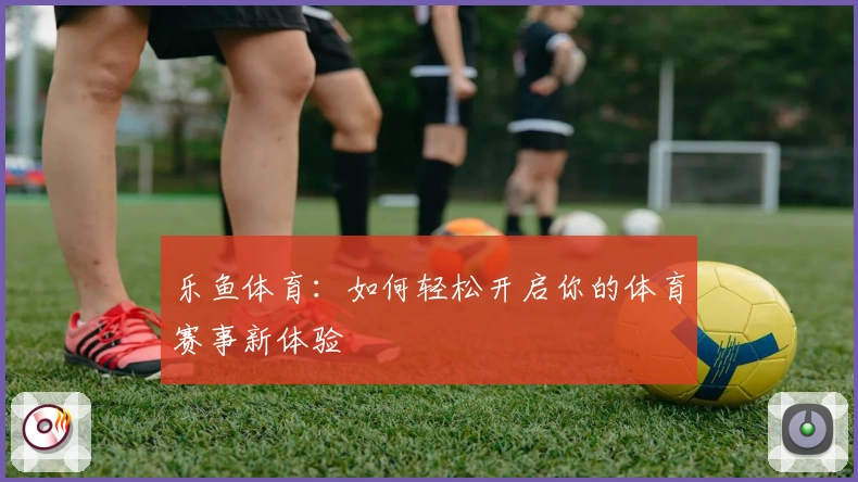 乐鱼体育:如何轻松开启你的体育赛事新体验