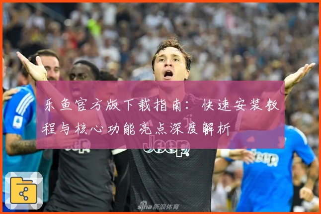 乐鱼官方版下载指南：快速安装教程与核心功能亮点深度解析