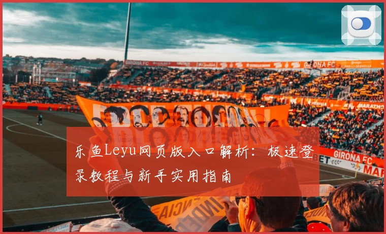 乐鱼Leyu网页版入口解析：极速登录教程与新手实用指南