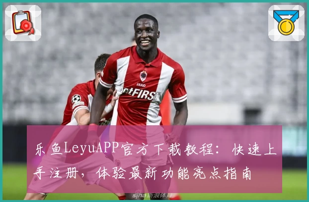 乐鱼LeyuAPP官方下载教程:快速上手注册,体验最新功能亮点指南
