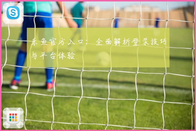 乐鱼官方入口：全面解析登录技巧与平台体验