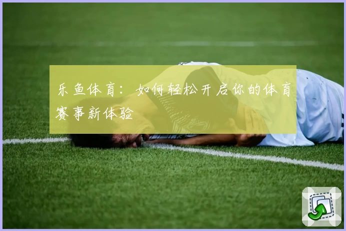 乐鱼体育：如何轻松开启你的体育赛事新体验