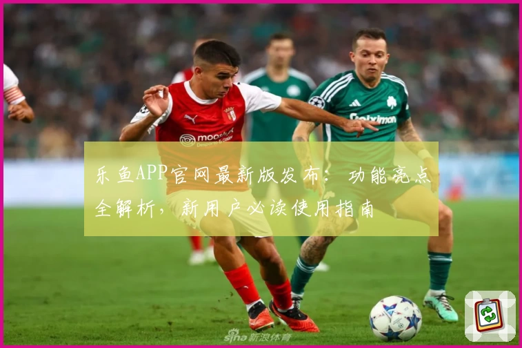 乐鱼APP官网最新版发布：功能亮点全解析，新用户必读使用指南