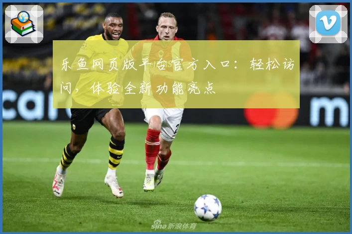 乐鱼网页版平台官方入口：轻松访问，体验全新功能亮点