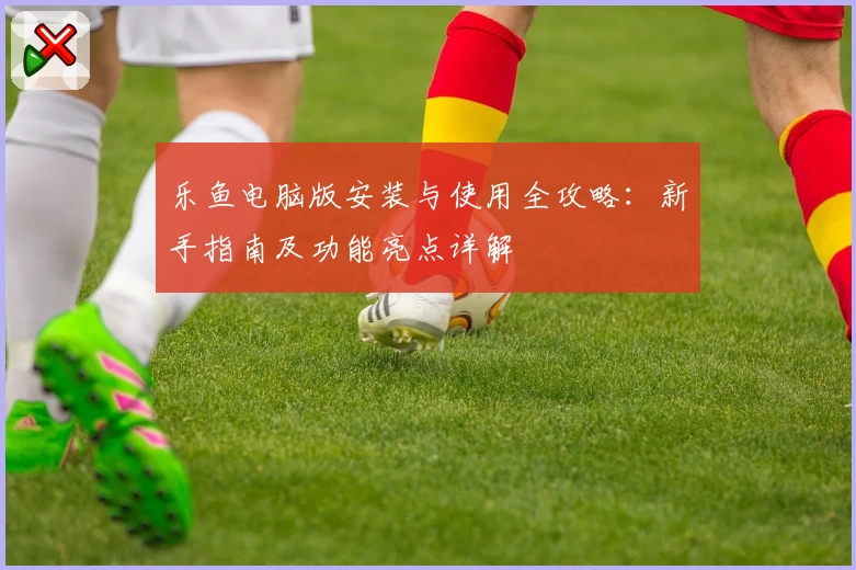 乐鱼电脑版安装与使用全攻略：新手指南及功能亮点详解