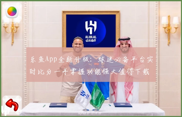 乐鱼App全新升级：球迷必备平台实时比分一手掌握功能强大值得下载