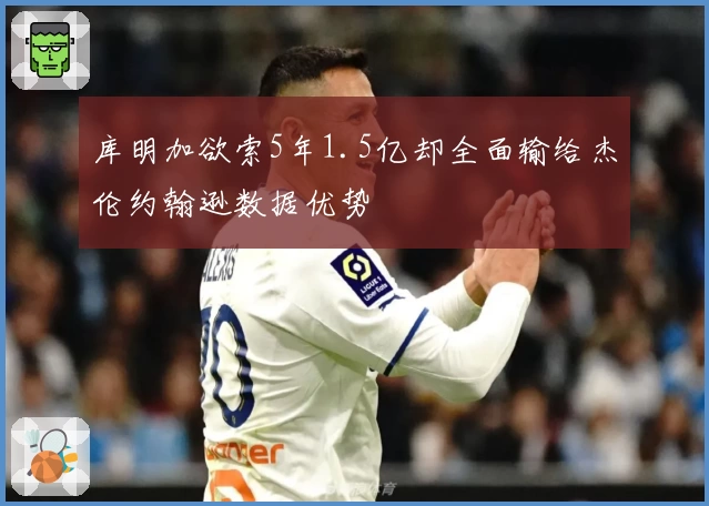 库明加欲索5年1.5亿却全面输给杰伦约翰逊数据优势