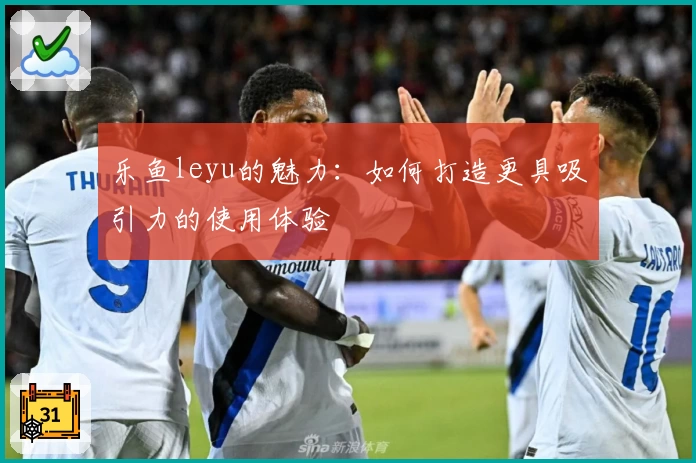 乐鱼leyu的魅力：如何打造更具吸引力的使用体验