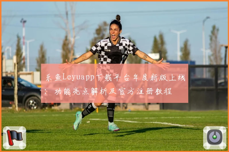 乐鱼Leyuapp下载平台年度新版上线：功能亮点解析及官方注册教程