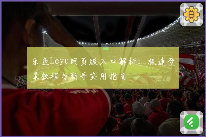 乐鱼Leyu网页版入口解析：极速登录教程与新手实用指南