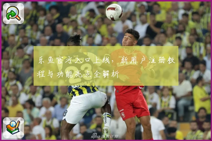 乐鱼官方入口上线，新用户注册教程与功能亮点全解析