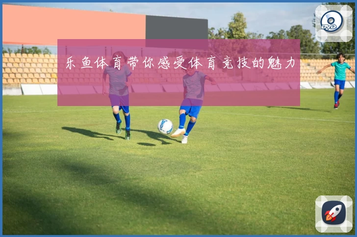 乐鱼体育带你感受体育竞技的魅力