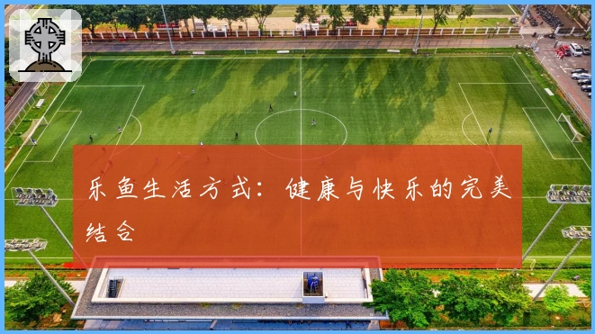 乐鱼生活方式：健康与快乐的完美结合