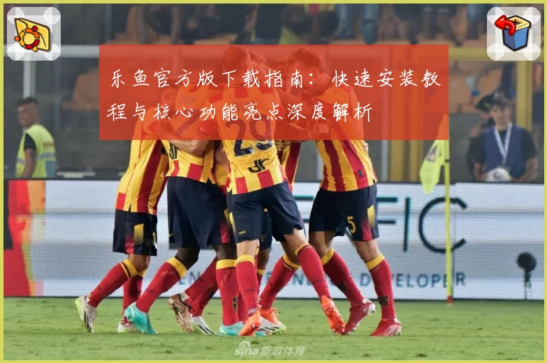 乐鱼官方版下载指南：快速安装教程与核心功能亮点深度解析