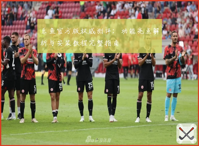 乐鱼官方版权威测评:功能亮点解析与安装教程完整指南