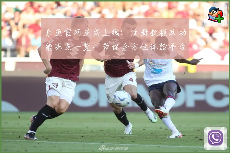 乐鱼官网正式上线：注册教程及功能亮点一览，带你全方位体验平台魅力