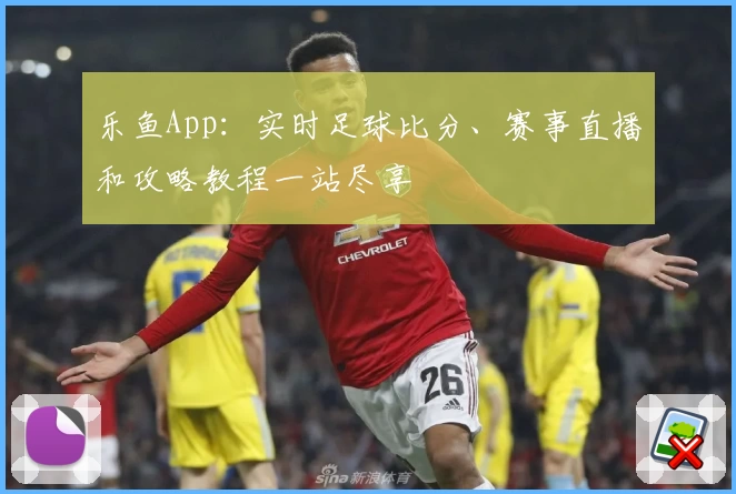 乐鱼App：实时足球比分、赛事直播和攻略教程一站尽享