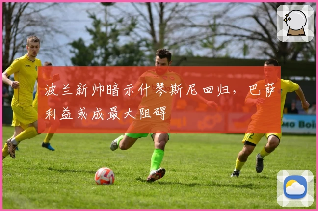 波兰新帅暗示什琴斯尼回归,巴萨利益或成最大阻碍
